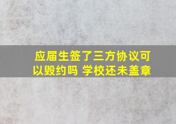 应届生签了三方协议可以毁约吗 学校还未盖章